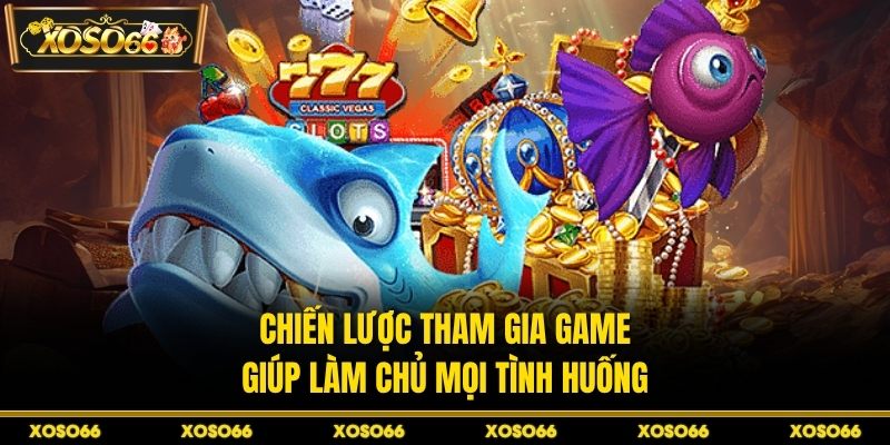 Chiến lược tham gia game giúp làm chủ mọi tình huống